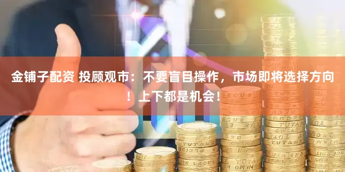 金铺子配资 投顾观市：不要盲目操作，市场即将选择方向！上下都是机会！
