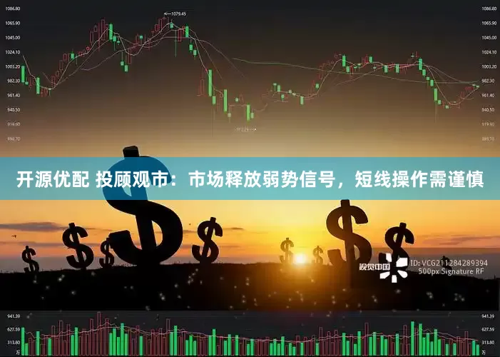 开源优配 投顾观市：市场释放弱势信号，短线操作需谨慎