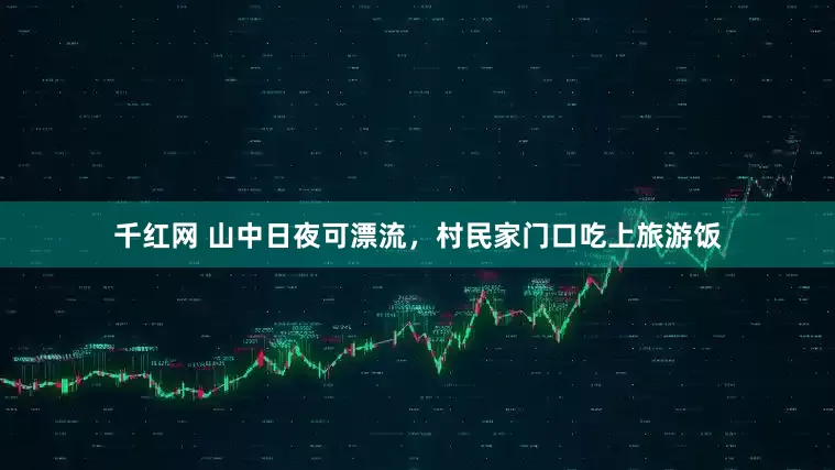 千红网 山中日夜可漂流，村民家门口吃上旅游饭