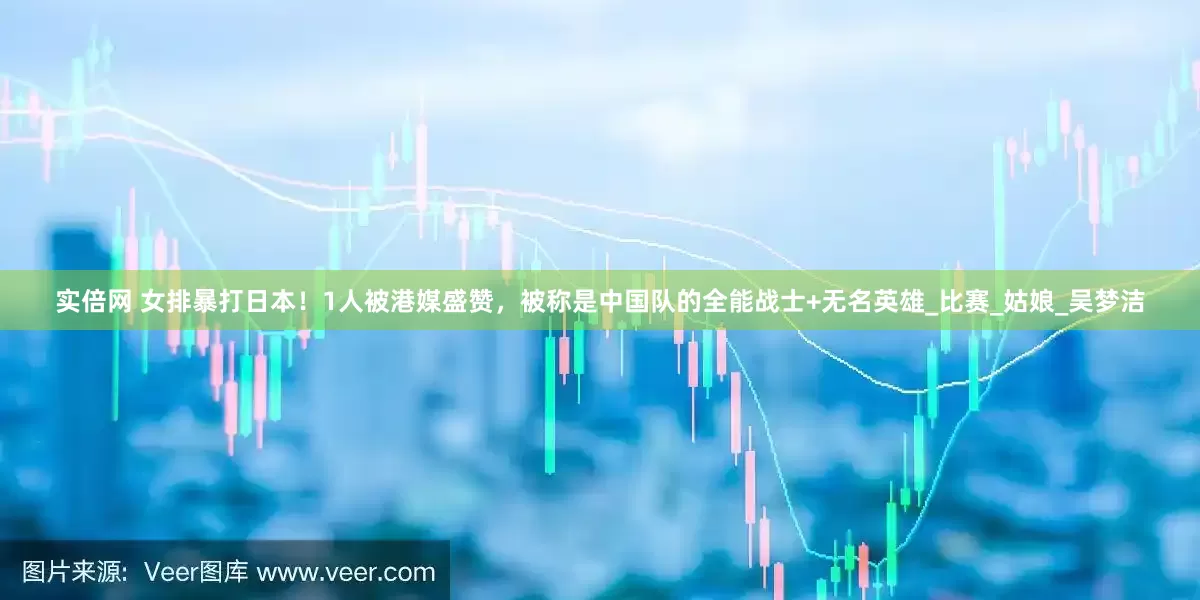 实倍网 女排暴打日本！1人被港媒盛赞，被称是中国队的全能战士+无名英雄_比赛_姑娘_吴梦洁