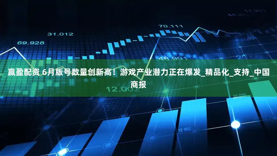 赢盈配资 6月版号数量创新高！游戏产业潜力正在爆发_精品化_支持_中国商报