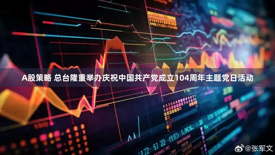 A股策略 总台隆重举办庆祝中国共产党成立104周年主题党日活动