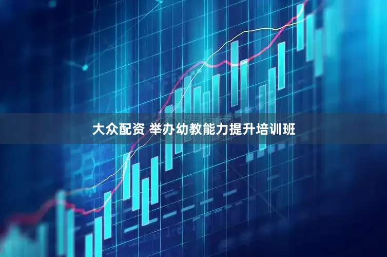 大众配资 举办幼教能力提升培训班