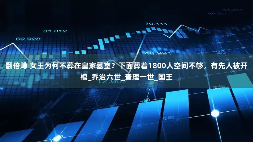 翻倍赚 女王为何不葬在皇家墓室？下面葬着1800人空间不够，有先人被开棺_乔治六世_查理一世_国王