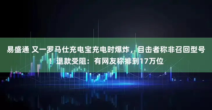 易盛通 又一罗马仕充电宝充电时爆炸，目击者称非召回型号！退款受阻：有网友称排到17万位