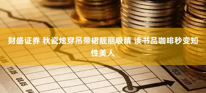 财盛证券 秋瓷炫穿吊带裙靓丽吸睛 读书品咖啡秒变知性美人