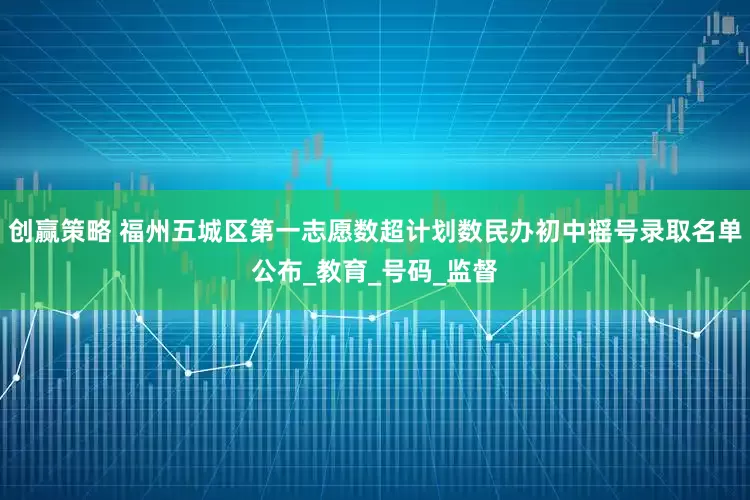 创赢策略 福州五城区第一志愿数超计划数民办初中摇号录取名单公布_教育_号码_监督