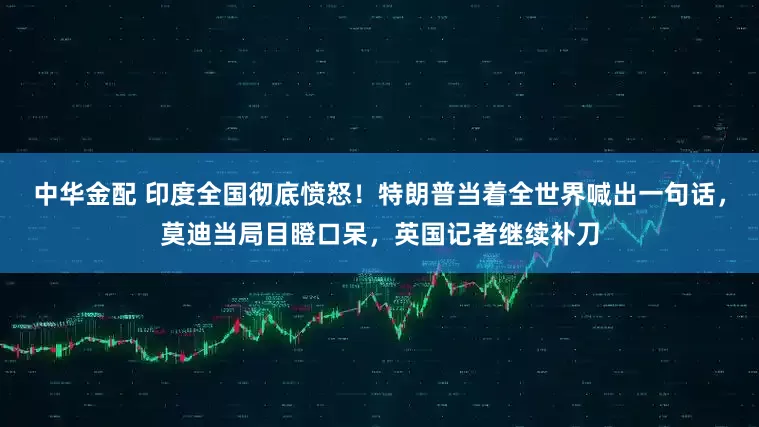 中华金配 印度全国彻底愤怒！特朗普当着全世界喊出一句话，莫迪当局目瞪口呆，英国记者继续补刀