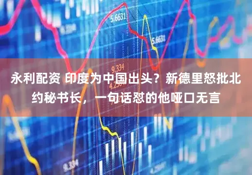 永利配资 印度为中国出头？新德里怒批北约秘书长，一句话怼的他哑口无言