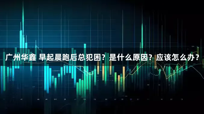 广州华鑫 早起晨跑后总犯困？是什么原因？应该怎么办？
