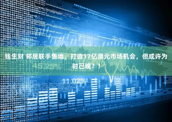 钱生财 邻居联手售地，打造17亿澳元市场机会，但或许为时已晚？！