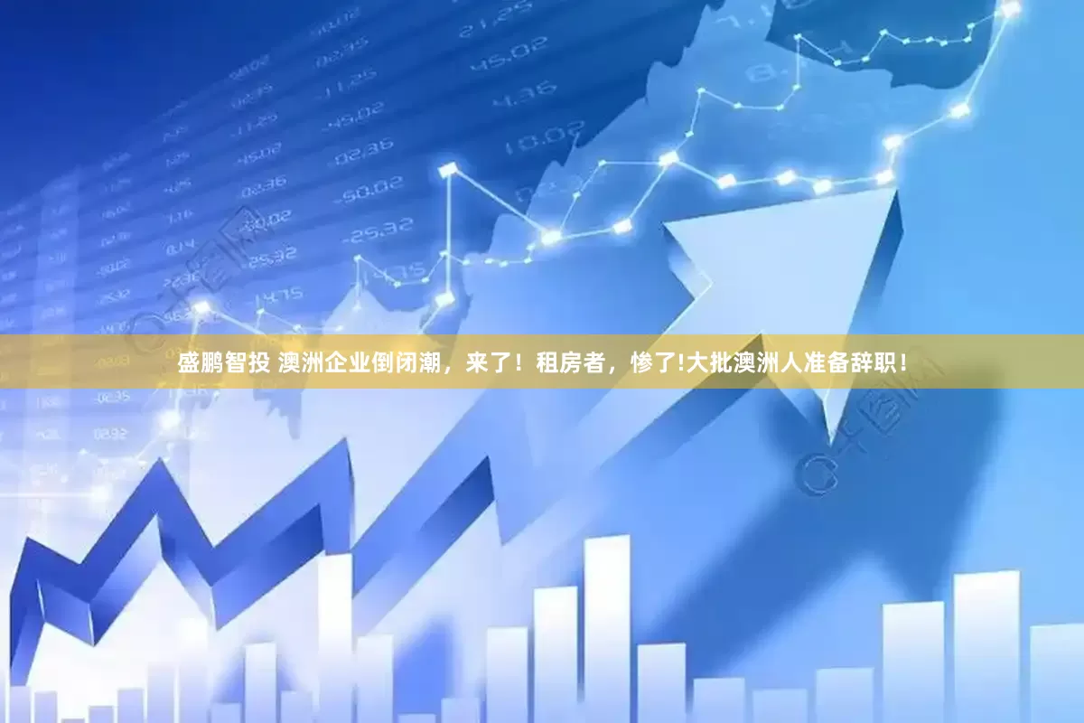 盛鹏智投 澳洲企业倒闭潮，来了！租房者，惨了!大批澳洲人准备辞职！