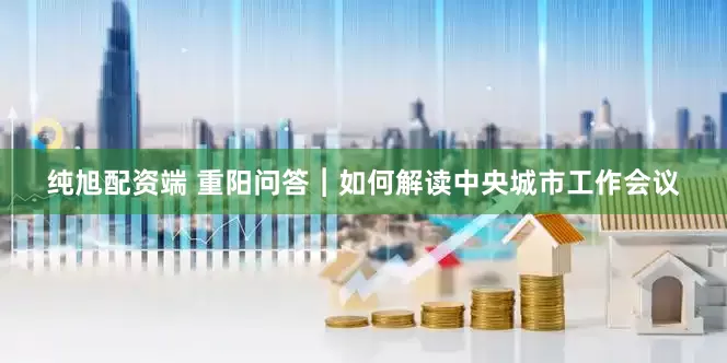 纯旭配资端 重阳问答︱如何解读中央城市工作会议