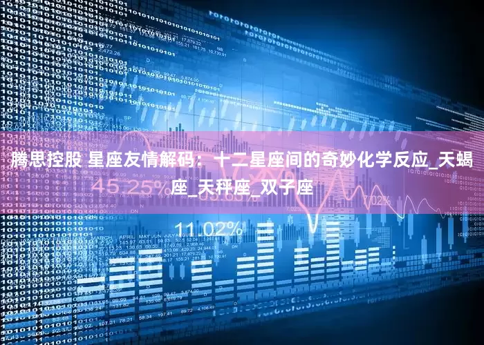 腾思控股 星座友情解码：十二星座间的奇妙化学反应_天蝎座_天秤座_双子座