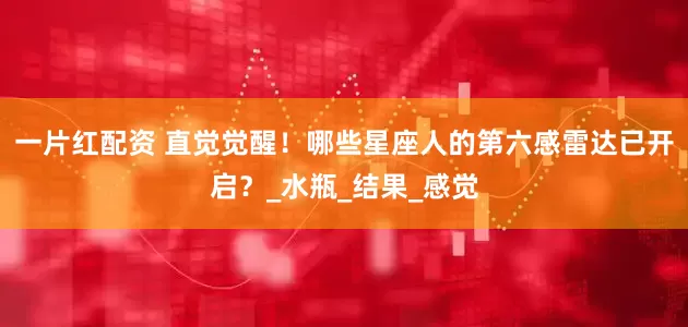 一片红配资 直觉觉醒！哪些星座人的第六感雷达已开启？_水瓶_结果_感觉