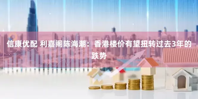 信康优配 利嘉阁陈海潮：香港楼价有望扭转过去3年的跌势