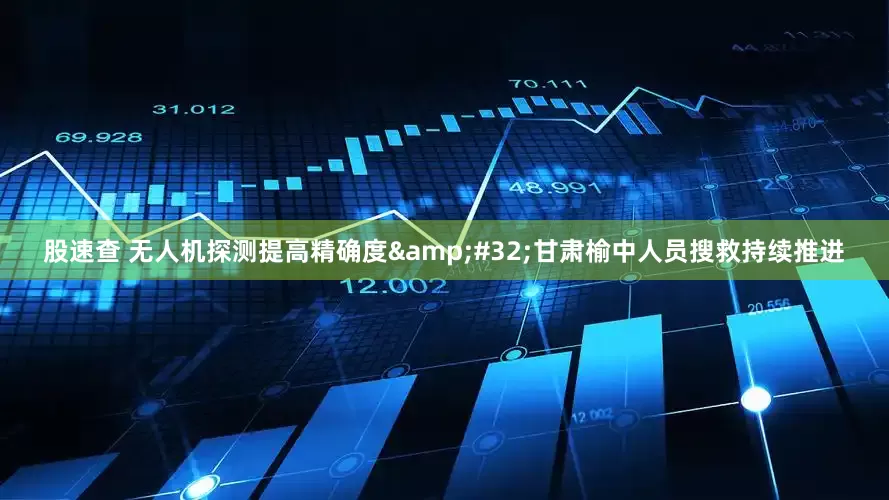 股速查 无人机探测提高精确度 甘肃榆中人员搜救持续推进