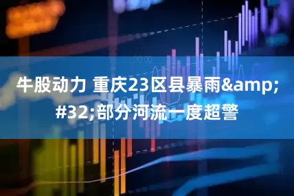 牛股动力 重庆23区县暴雨 部分河流一度超警