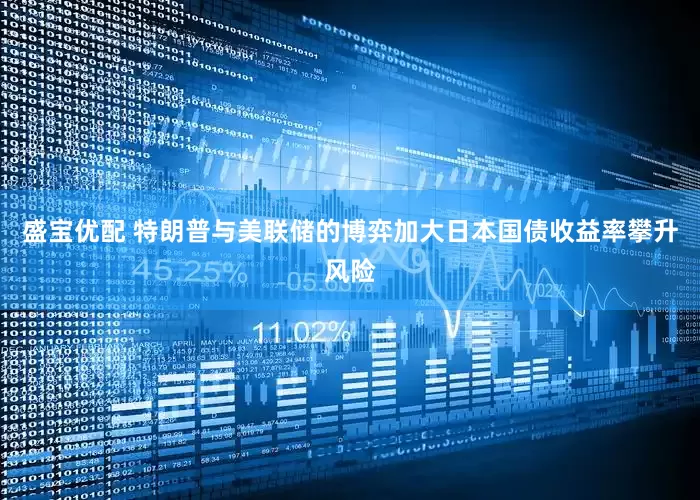 盛宝优配 特朗普与美联储的博弈加大日本国债收益率攀升风险