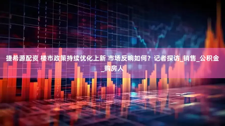 捷希源配资 楼市政策持续优化上新 市场反响如何？记者探访_销售_公积金_购房人