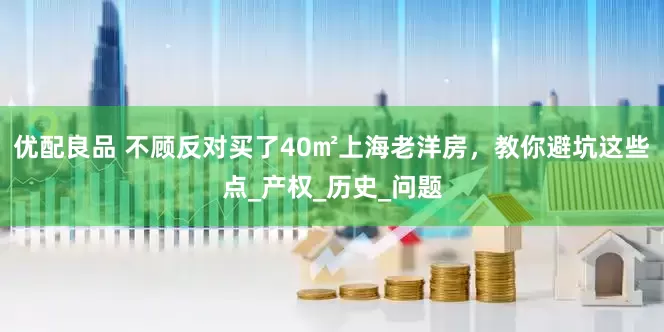 优配良品 不顾反对买了40㎡上海老洋房，教你避坑这些点_产权_历史_问题
