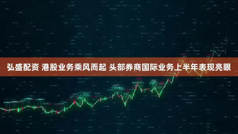 弘盛配资 港股业务乘风而起 头部券商国际业务上半年表现亮眼
