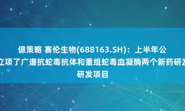 億策略 赛伦生物(688163.SH)：上半年公司新立项了广谱抗蛇毒抗体和重组蛇毒血凝酶两个新药研发项目