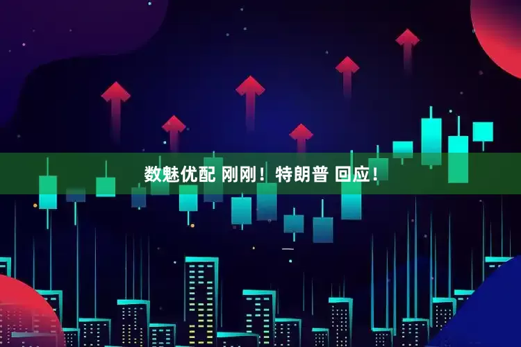 数魅优配 刚刚！特朗普 回应！