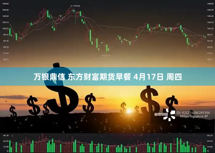 万银鼎信 东方财富期货早餐 4月17日 周四