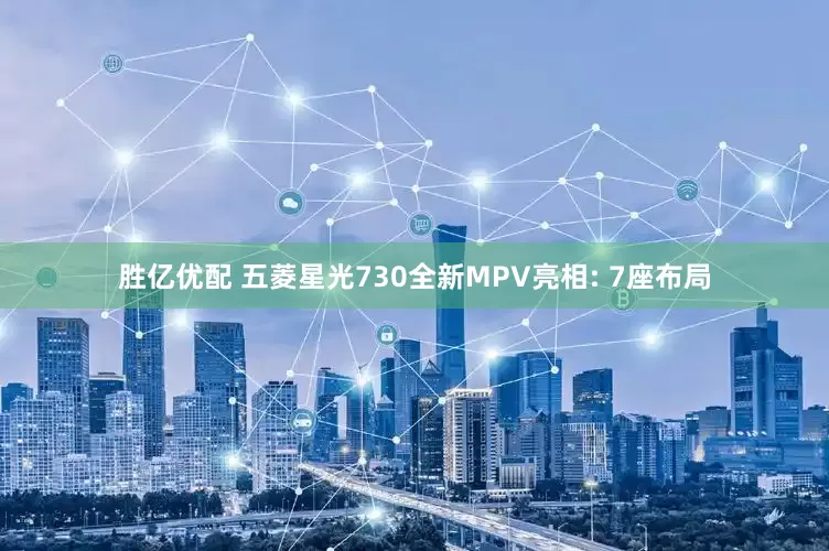 胜亿优配 五菱星光730全新MPV亮相: 7座布局