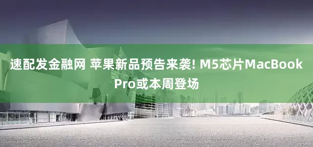 速配发金融网 苹果新品预告来袭! M5芯片MacBookPro或本周登场
