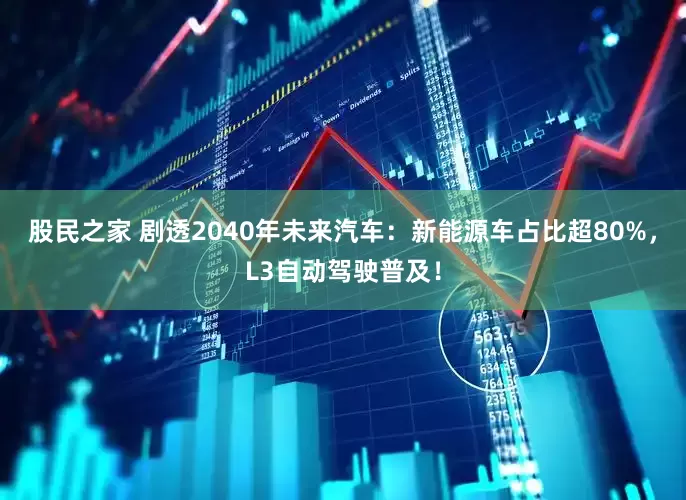 股民之家 剧透2040年未来汽车：新能源车占比超80%，L3自动驾驶普及！