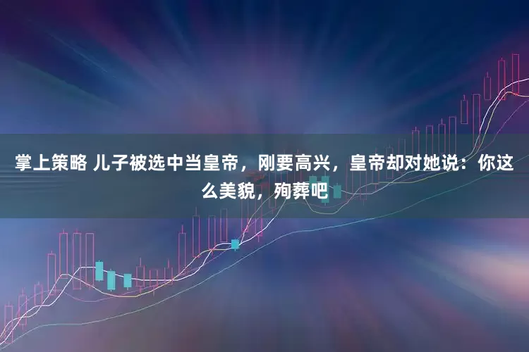 掌上策略 儿子被选中当皇帝，刚要高兴，皇帝却对她说：你这么美貌，殉葬吧