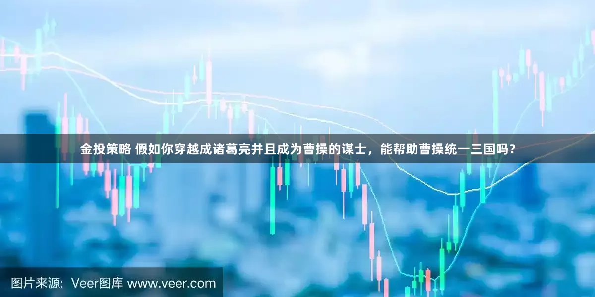 金投策略 假如你穿越成诸葛亮并且成为曹操的谋士，能帮助曹操统一三国吗？