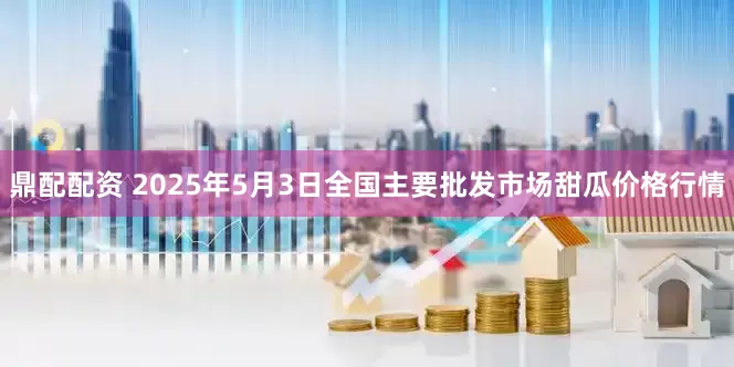 鼎配配资 2025年5月3日全国主要批发市场甜瓜价格行情