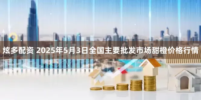 炫多配资 2025年5月3日全国主要批发市场甜橙价格行情