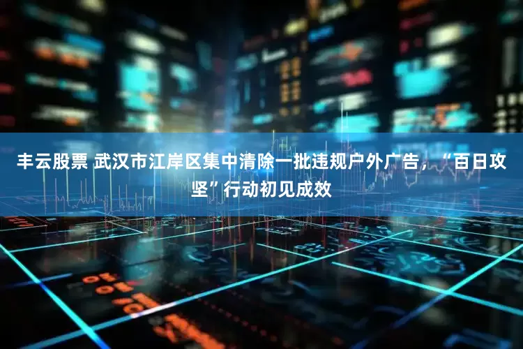 丰云股票 武汉市江岸区集中清除一批违规户外广告，“百日攻坚”行动初见成效