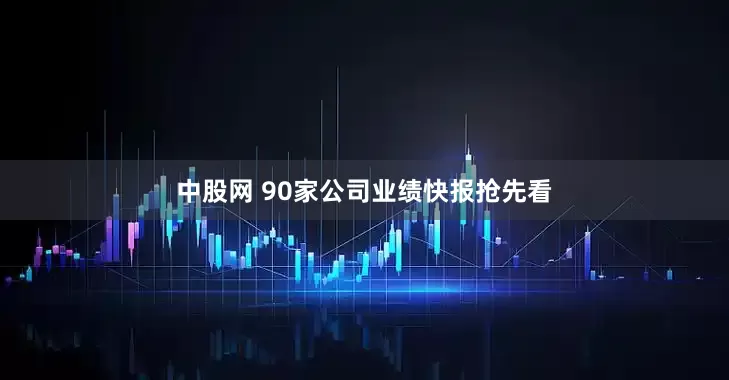 中股网 90家公司业绩快报抢先看