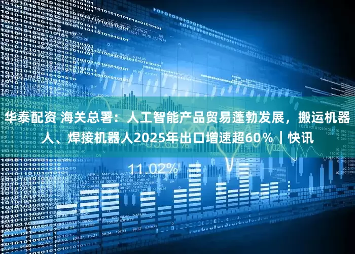 华泰配资 海关总署：人工智能产品贸易蓬勃发展，搬运机器人、焊接机器人2025年出口增速超60％｜快讯