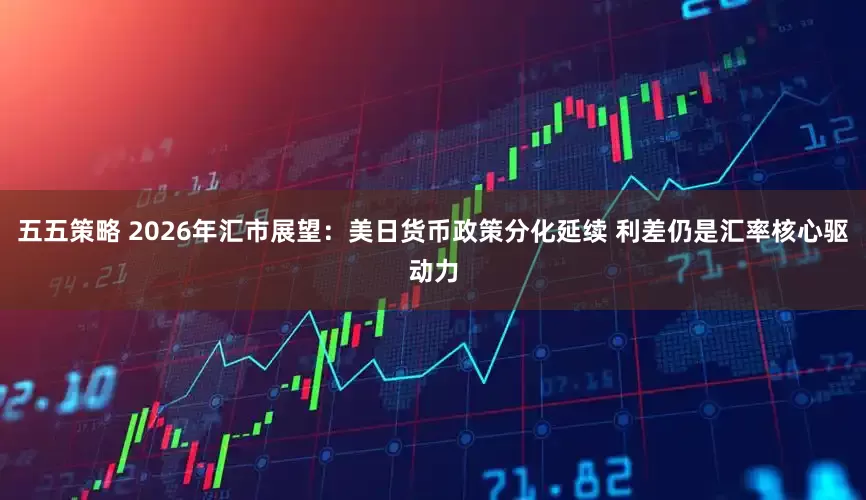 五五策略 2026年汇市展望：美日货币政策分化延续 利差仍是汇率核心驱动力
