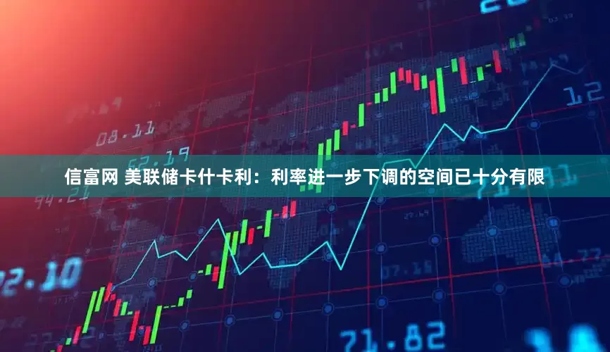 信富网 美联储卡什卡利：利率进一步下调的空间已十分有限