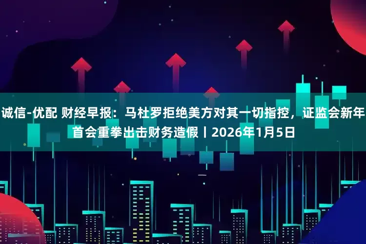 诚信-优配 财经早报：马杜罗拒绝美方对其一切指控，证监会新年首会重拳出击财务造假丨2026年1月5日