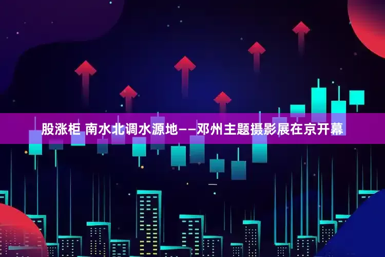 股涨柜 南水北调水源地——邓州主题摄影展在京开幕