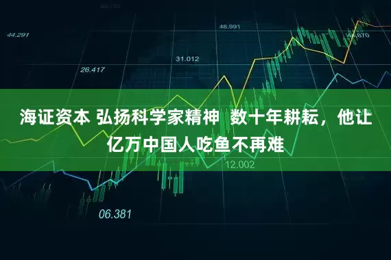 海证资本 弘扬科学家精神  数十年耕耘，他让亿万中国人吃鱼不再难
