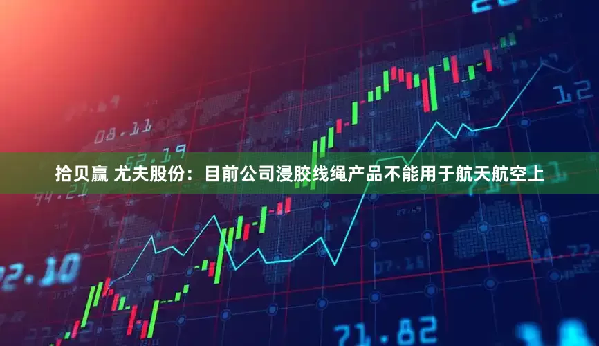 拾贝赢 尤夫股份：目前公司浸胶线绳产品不能用于航天航空上
