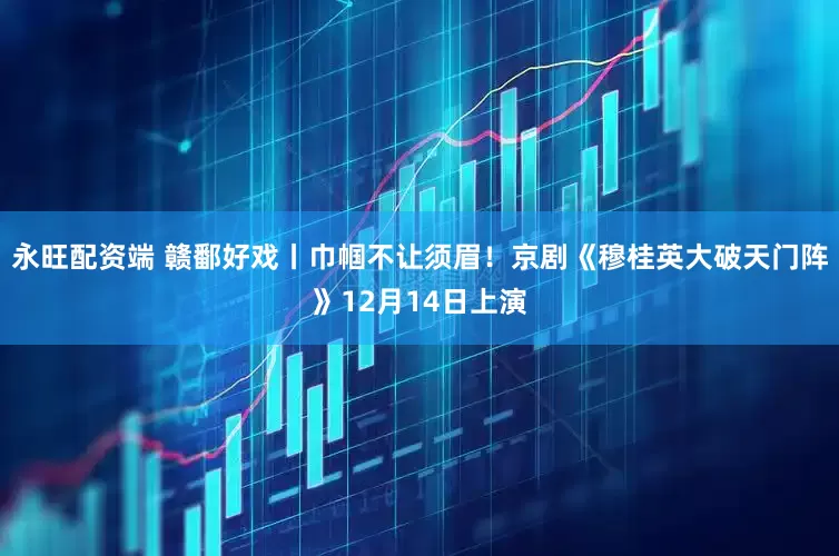 永旺配资端 赣鄱好戏丨巾帼不让须眉！京剧《穆桂英大破天门阵》12月14日上演