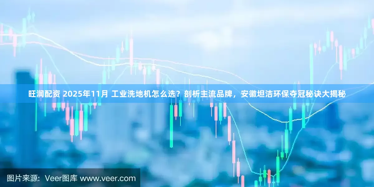 旺润配资 2025年11月 工业洗地机怎么选？剖析主流品牌，安徽坦洁环保夺冠秘诀大揭秘