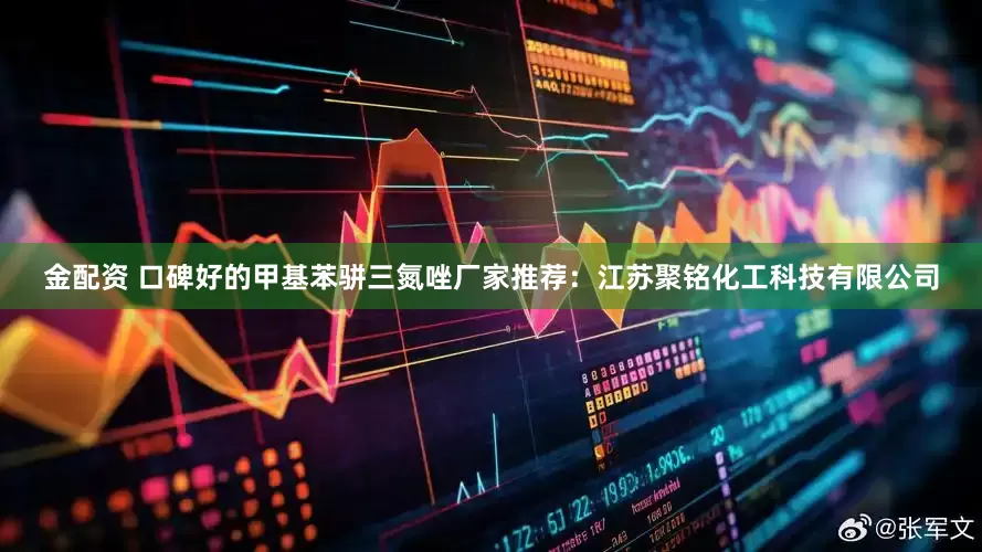 金配资 口碑好的甲基苯骈三氮唑厂家推荐：江苏聚铭化工科技有限公司