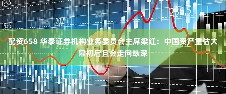 配资658 华泰证券机构业务委员会主席梁红：中国资产重估大幕初启且会走向纵深