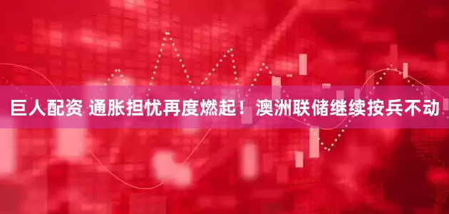 巨人配资 通胀担忧再度燃起！澳洲联储继续按兵不动